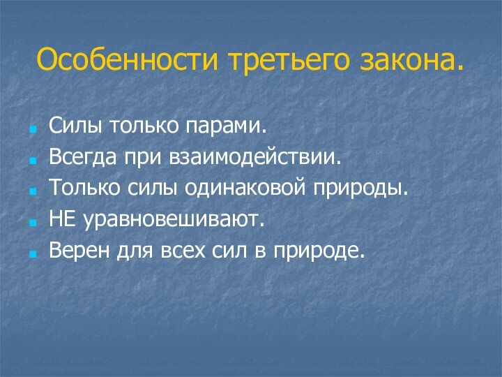 Особенности третьего закона.Силы только парами.Всегда при взаимодействии.Только силы одинаковой природы.НЕ уравновешивают.Верен для всех сил в природе.