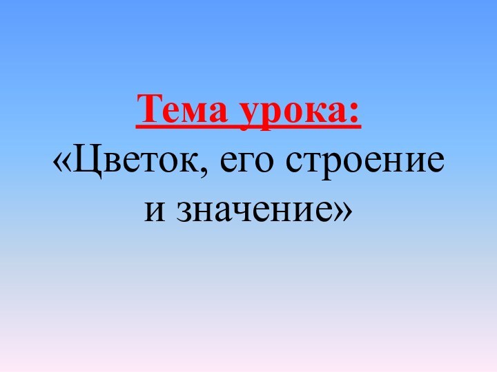 Тема урока:  «Цветок, его строение и значение»