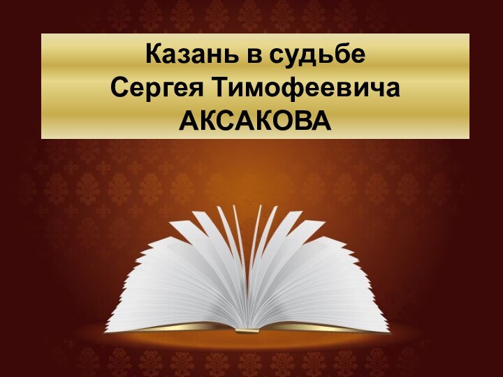 Казань в судьбе  Сергея Тимофеевича АКСАКОВА