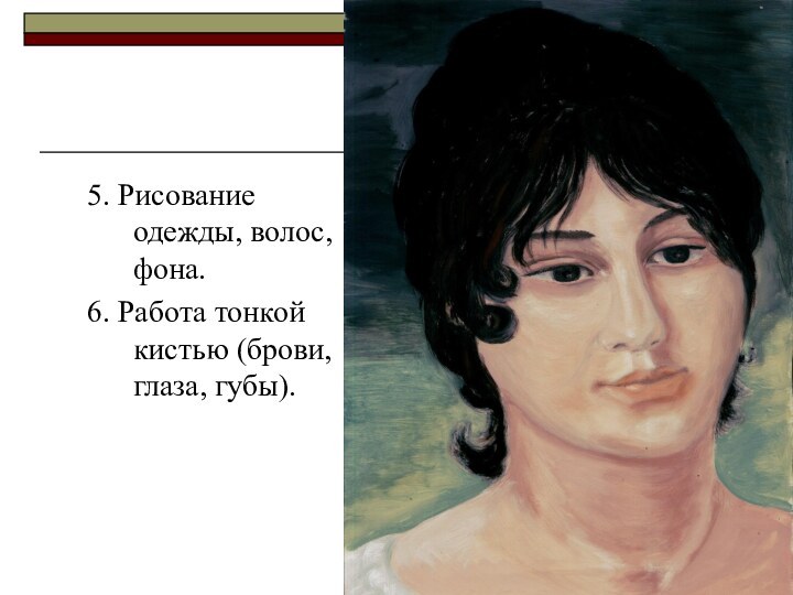 5. Рисование одежды, волос, фона.6. Работа тонкой кистью (брови, глаза, губы).