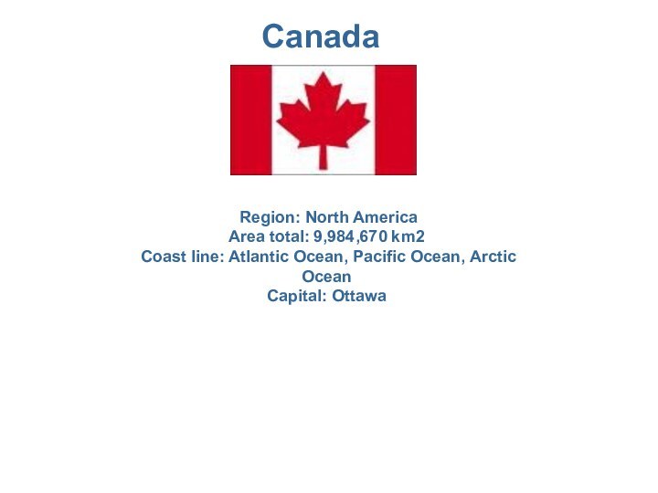 Canada Region: North AmericaArea total: 9,984,670 km2 Coast line: Atlantic Ocean, Pacific Ocean, Arctic OceanCapital: Ottawa