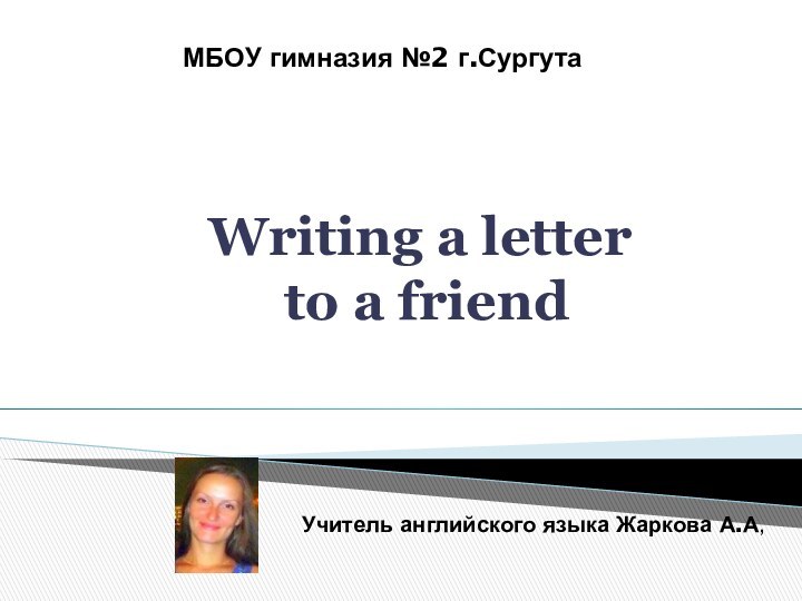 Writing a letter  to a friendМБОУ гимназия №2 г.СургутаУчитель английского языка Жаркова А.А,