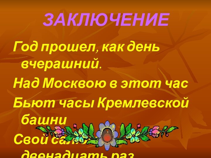 ЗАКЛЮЧЕНИЕГод прошел, как день вчерашний.Над Москвою в этот часБьют часы Кремлевской башниСвой салют – двенадцать раз.