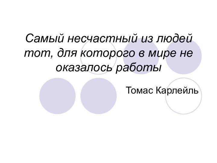 Самый несчастный из людей тот, для которого в мире не оказалось работыТомас Карлейль