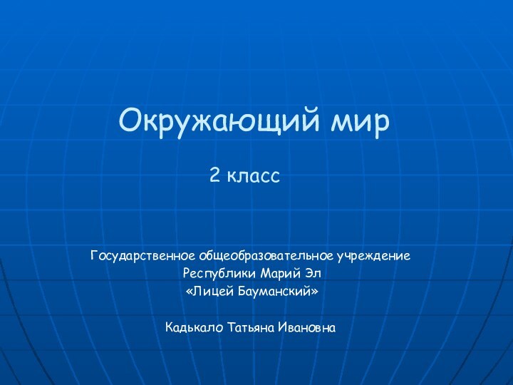 Окружающий мир2 классГосударственное общеобразовательное учреждение Республики Марий Эл «Лицей Бауманский»Кадькало Татьяна Ивановна