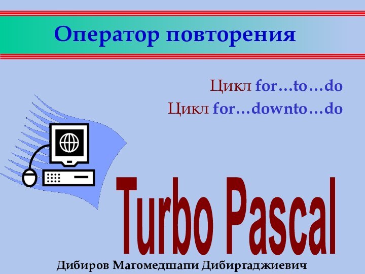 Оператор повторенияЦикл for…to…doЦикл for…downto…doДибиров Магомедшапи Дибиргаджиевич