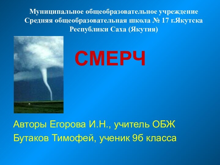 СМЕРЧАвторы Егорова И.Н., учитель ОБЖБутаков Тимофей, ученик 9б классаМуниципальное общеобразовательное учреждение Средняя