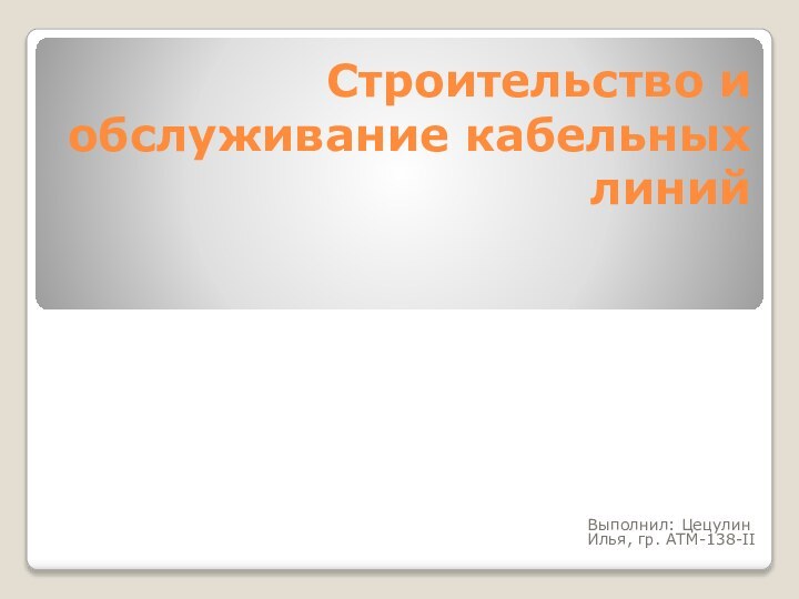 Строительство и обслуживание кабельных линийВыполнил: Цецулин Илья, гр. АТМ-138-II