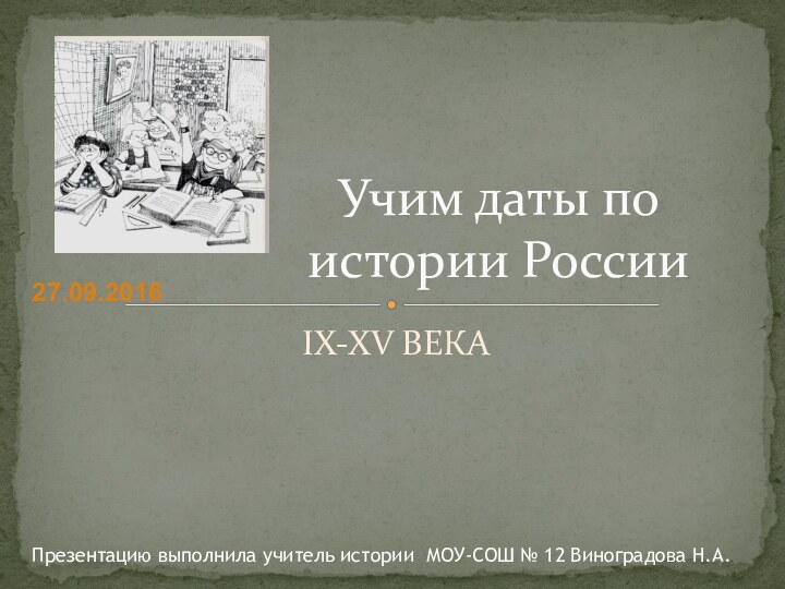 IX-XV ВЕКАУчим даты по истории РоссииПрезентацию выполнила учитель истории МОУ-СОШ № 12 Виноградова Н.А.