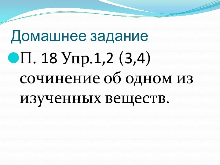 Домашнее заданиеП. 18 Упр.1,2 (3,4) сочинение об одном из изученных веществ.