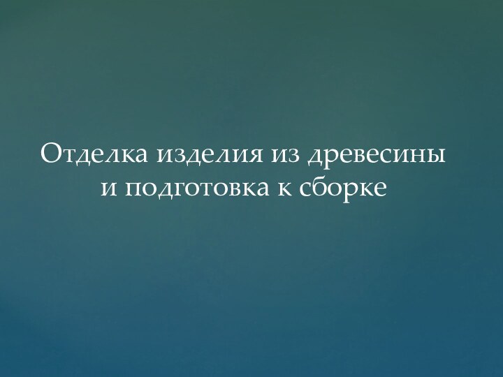 Отделка изделия из древесины  и подготовка к сборке