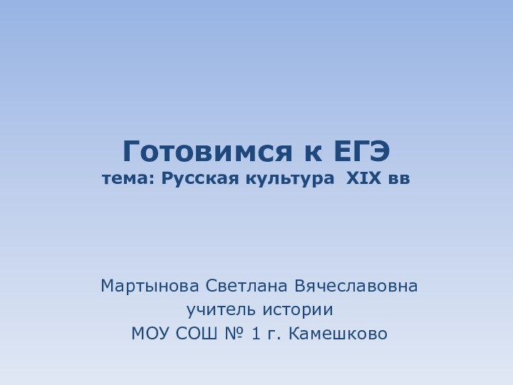 Готовимся к ЕГЭ тема: Русская культура XIX ввМартынова Светлана Вячеславовнаучитель историиМОУ СОШ № 1 г. Камешково