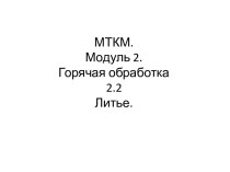 МТКМ.Модуль 2.Горячая обработка2.2Литье.