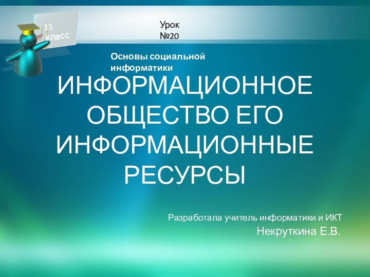 Информационное общество его информационные ресурсы Разработала учитель информатики и ИКТНекруткина Е.В.Основы социальной информатики Урок №2011 класс