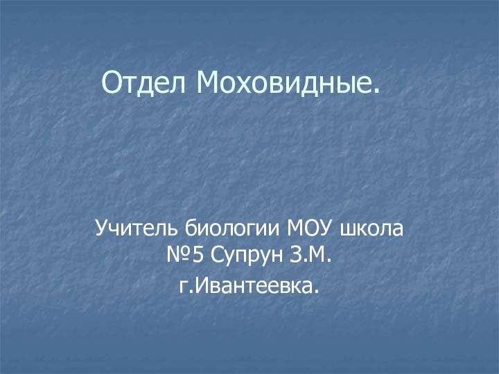 Отдел Моховидные.Учитель биологии МОУ школа №5 Супрун З.М.г.Ивантеевка.