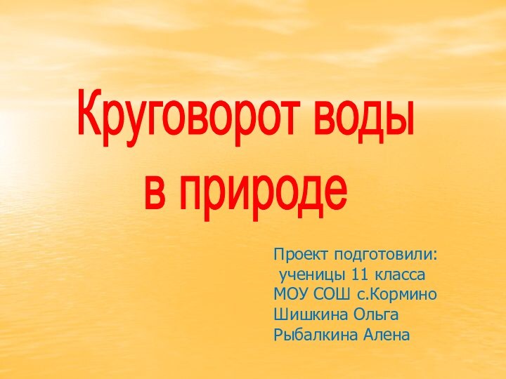 Круговорот воды в природеПроект подготовили: ученицы 11 класса МОУ СОШ с.КорминоШишкина ОльгаРыбалкина Алена