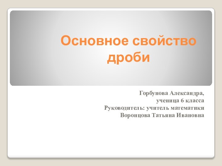 Основное свойство дроби Горбунова Александра, ученица 6 классаРуководитель: учитель математики Воронцова Татьяна Ивановна