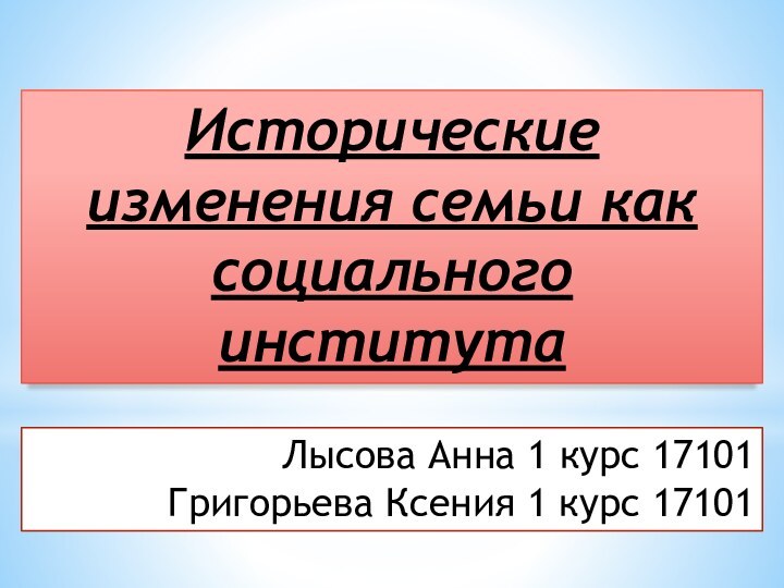 Исторические изменения семьи как социального институтаЛысова Анна 1 курс 17101Григорьева Ксения 1 курс 17101