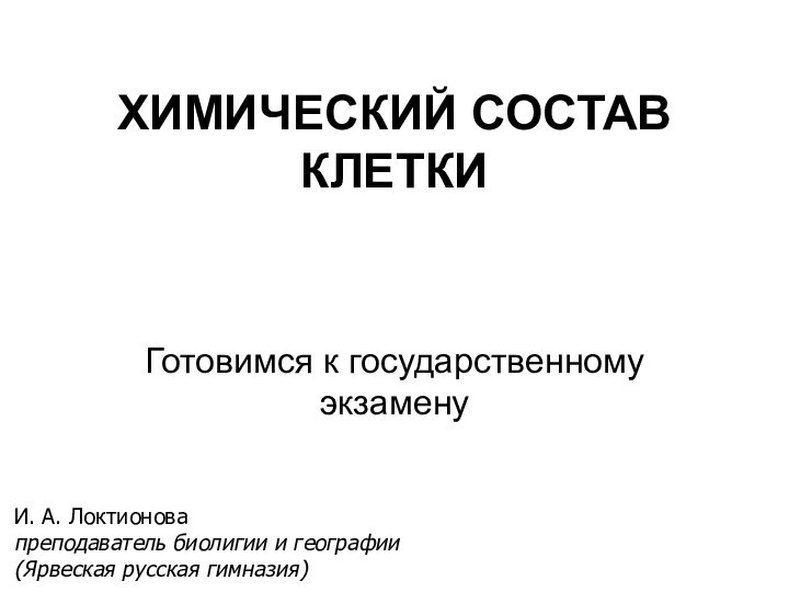 ХИМИЧЕСКИЙ СОСТАВ КЛЕТКИГотовимся к государственному экзаменуИ. А. Локтионовапреподаватель биолигии и географии(Ярвеская русская гимназия)