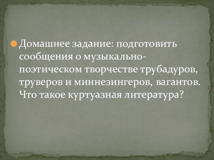 Домашнее задание: подготовить сообщения о музыкально- поэтическом творчестве трубадуров, труверов и миннезингеров,