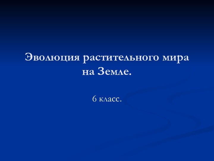 Эволюция растительного мира на Земле.6 класс.