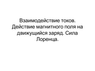 Взаимодействие токов. Действие магнитного поля на движущийся заряд. Сила Лоренца.