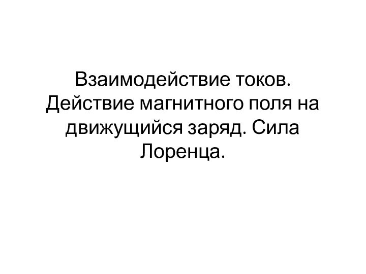 Взаимодействие токов. Действие магнитного поля на движущийся заряд. Сила Лоренца.