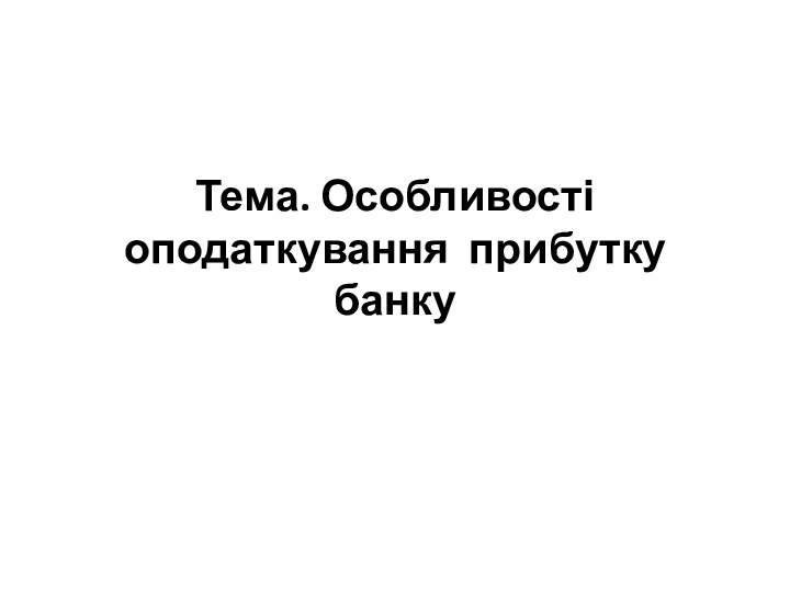 Тема. Особливості оподаткування прибутку банку