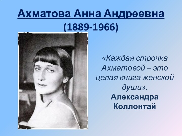 Ахматова Анна Андреевна (1889-1966)«Каждая строчка Ахматовой – это целая книга женской души». Александра Коллонтай