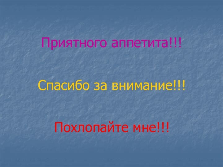 Приятного аппетита!!!Спасибо за внимание!!!Похлопайте мне!!!