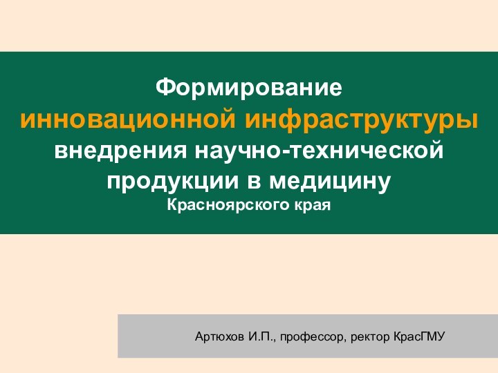 Формирование инновационной инфраструктурывнедрения научно-технической продукции в медицину  Красноярского края	Артюхов И.П., профессор, ректор КрасГМУ