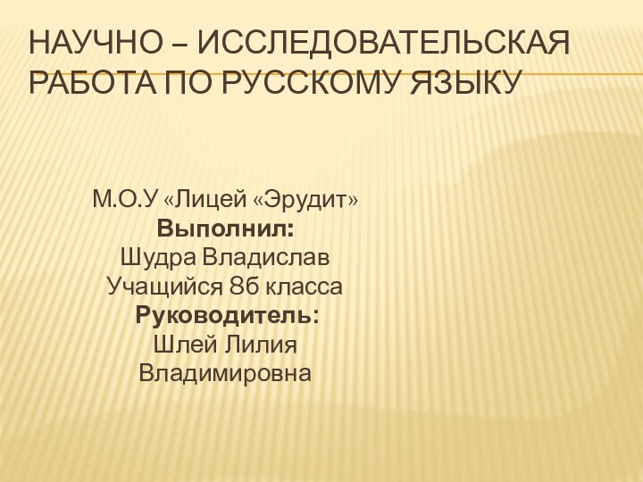 Научно – исследовательская работа по русскому языкуМ.О.У «Лицей «Эрудит»Выполнил: Шудра Владислав Учащийся 8б класса Руководитель:Шлей ЛилияВладимировна