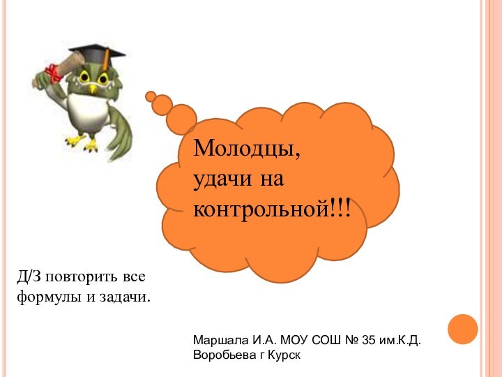 Молодцы, удачи на контрольной!!!Д/З повторить все формулы и задачи.Маршала И.А. МОУ СОШ