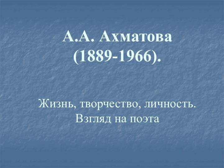 А.А. Ахматова  (1889-1966).   Жизнь, творчество, личность. Взгляд на поэта
