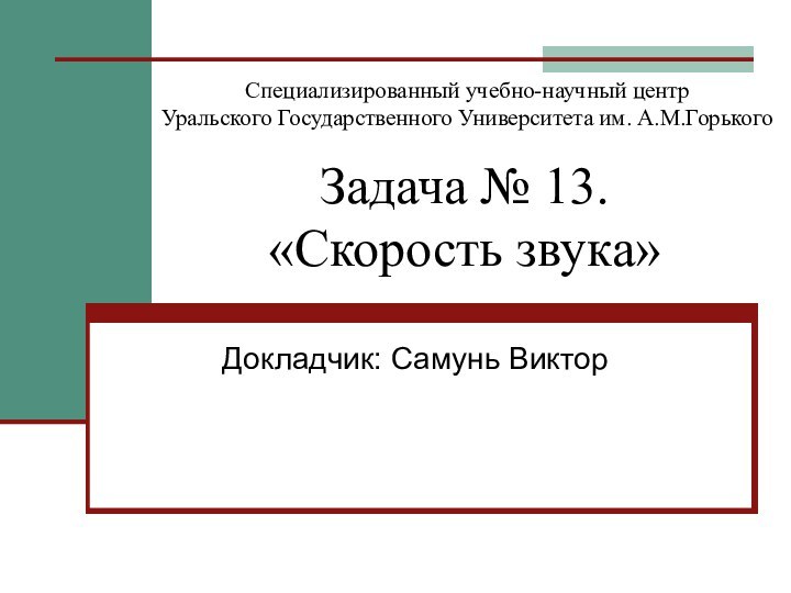 Задача № 13.  «Скорость звука»Докладчик: Самунь ВикторСпециализированный учебно-научный центр Уральского Государственного Университета им. А.М.Горького