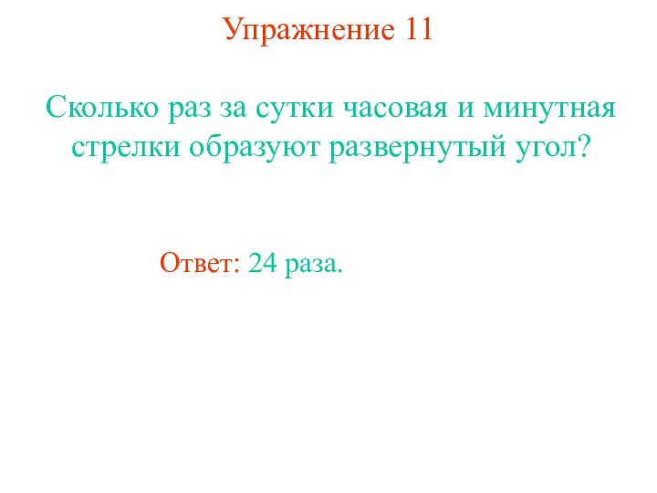 Упражнение 11Сколько раз за сутки часовая и минутная стрелки образуют развернутый угол?Ответ: 24 раза.