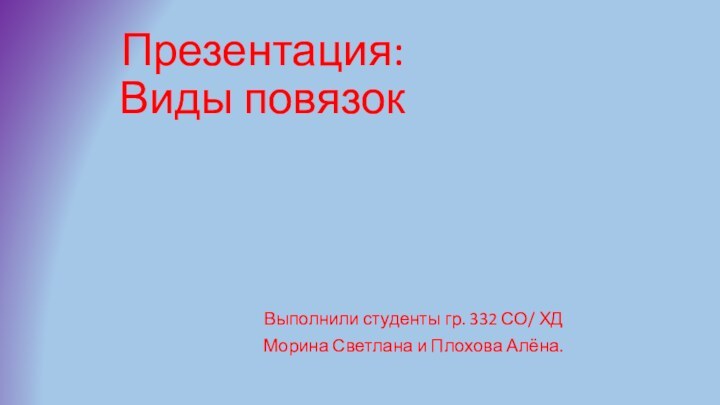 Презентация: Виды повязокВыполнили студенты гр. 332 СО/ ХДМорина Светлана и Плохова Алёна.