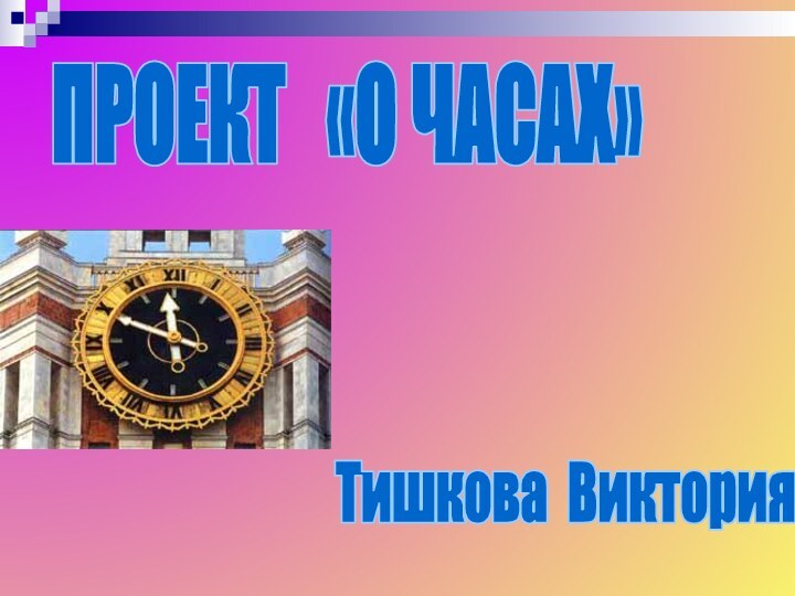 ПРОЕКТ  «О ЧАСАХ»  Тишкова Виктория