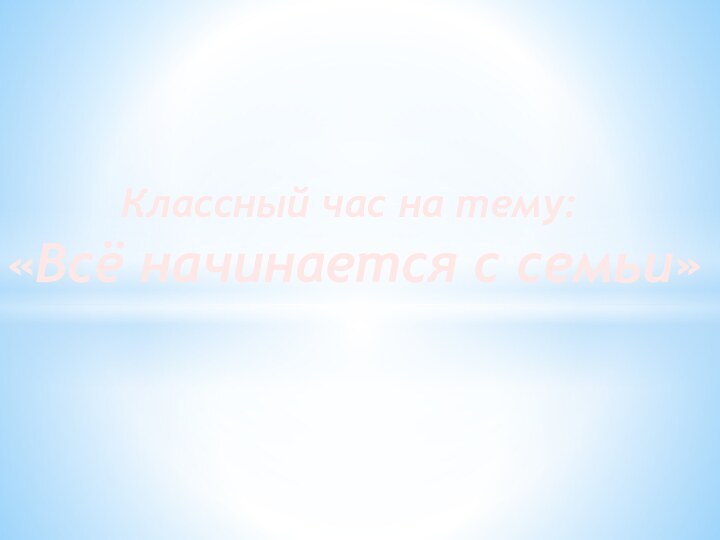 Классный час на тему: «Всё начинается с семьи»