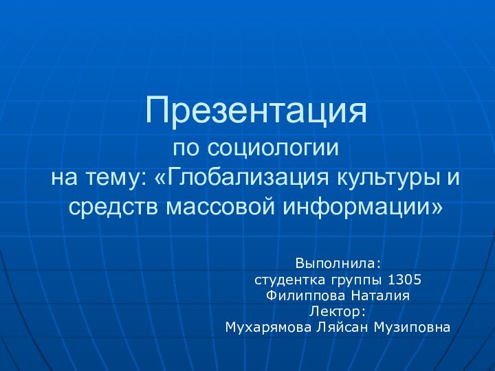 Презентация по социологии на тему: «Глобализация культуры и средств массовой информации»Выполнила:студентка группы 1305Филиппова НаталияЛектор:Мухарямова Ляйсан Музиповна