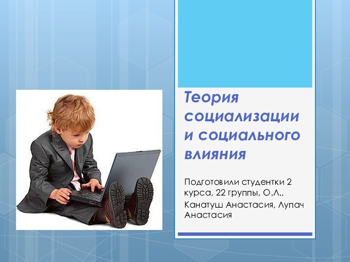 Теория социализации и социального влияния Подготовили студентки 2 курса, 22 группы, О.Л.,Канатуш Анастасия, Лупач Анастасия