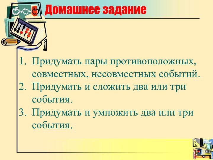 Домашнее заданиеПридумать пары противоположных, совместных, несовместных событий.Придумать и сложить два или три