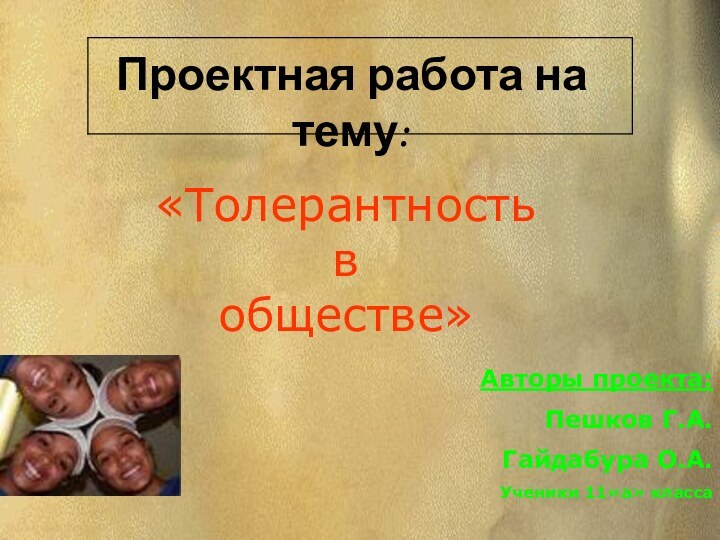 Проектная работа на тему:Авторы проекта:Пешков Г.А.Гайдабура О.А.Ученики 11«а» класса«Толерантность
