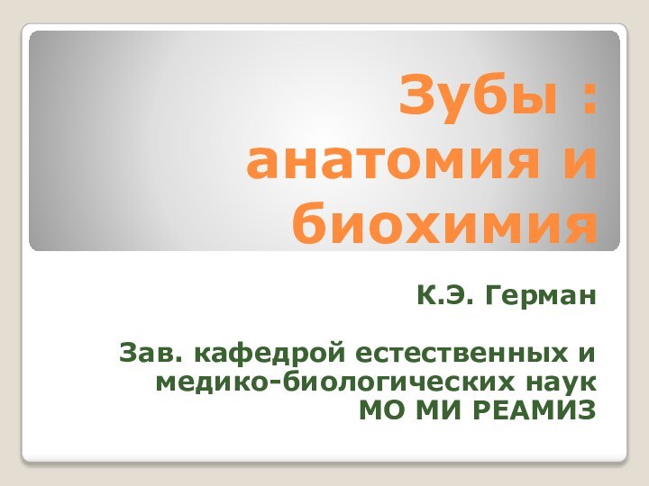 Зубы :  анатомия и биохимияК.Э. ГерманЗав. кафедрой естественных и медико-биологических наукМО МИ РЕАМИЗ