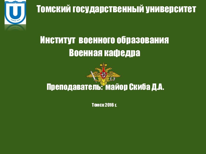 Томский государственный университетИнститут военного образованияВоенная кафедра Преподаватель: майор Скиба Д.А.Томск 2016 г.