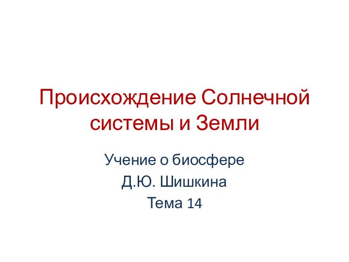 Происхождение Солнечной системы и ЗемлиУчение о биосфереД.Ю. ШишкинаТема 14