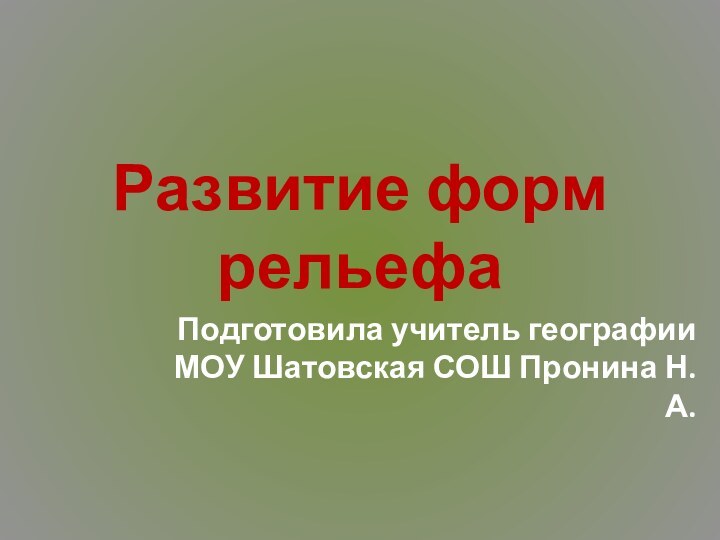 Развитие форм рельефаПодготовила учитель географии МОУ Шатовская СОШ Пронина Н. А.