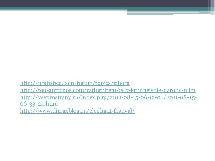 Список источниковhttp://uralistica.com/forum/topics/izhorahttp://top-antropos.com/rating/item/207-krupnejshie-narody-mirahttp://vseprostrany.ru/index.php/2011-08-15-06-12-01/2011-08-15-06-33-24.htmlhttp://www.dimaxblog.ru/elephant-festival/