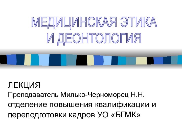 ЛЕКЦИЯПреподаватель Милько-Черноморец Н.Н.отделение повышения квалификации и переподготовки кадров УО «БГМК»МЕДИЦИНСКАЯ ЭТИКА И ДЕОНТОЛОГИЯ