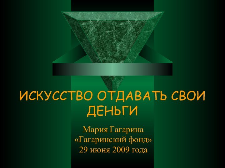 ИСКУССТВО ОТДАВАТЬ СВОИ ДЕНЬГИМария Гагарина«Гагаринский фонд»29 июня 2009 года